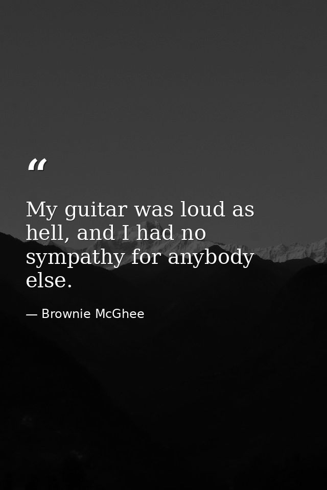 My guitar was loud as hell, and I had no sympathy for anybody else. — Brownie McGhee