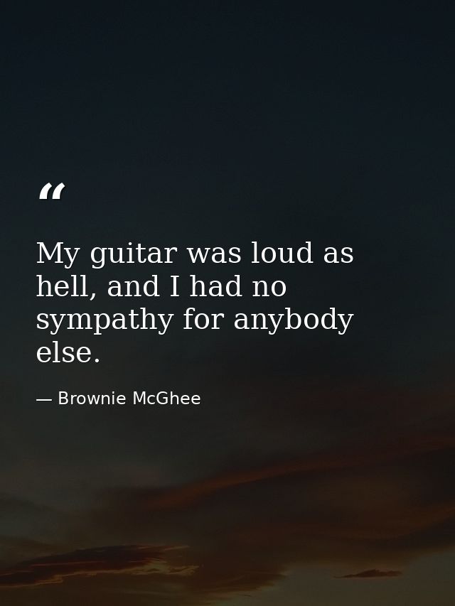 My guitar was loud as hell, and I had no sympathy for anybody else. — Brownie McGhee