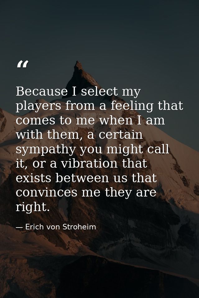 Because I select my players from a feeling that comes to me when I am with them, a certain sympathy you might call it, o — Erich von Stroheim