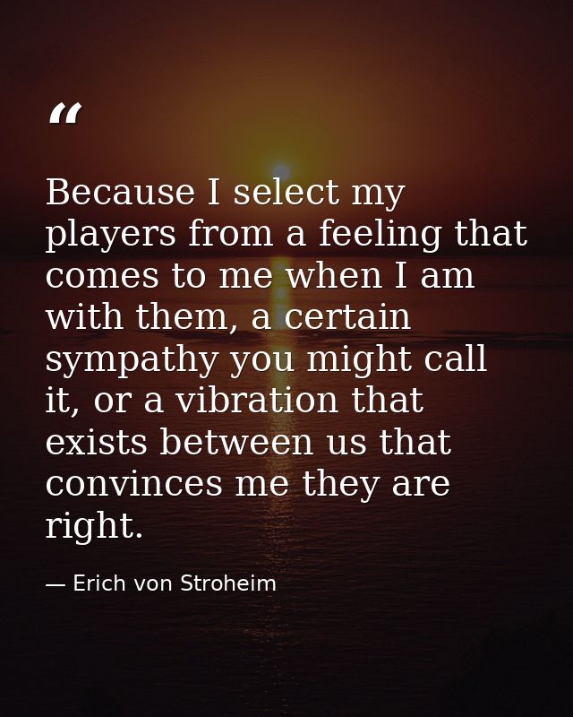 Because I select my players from a feeling that comes to me when I am with them, a certain sympathy you might call it, o — Erich von Stroheim