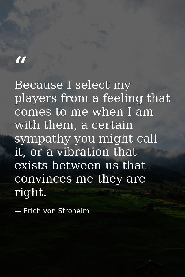 Because I select my players from a feeling that comes to me when I am with them, a certain sympathy you might call it, o — Erich von Stroheim