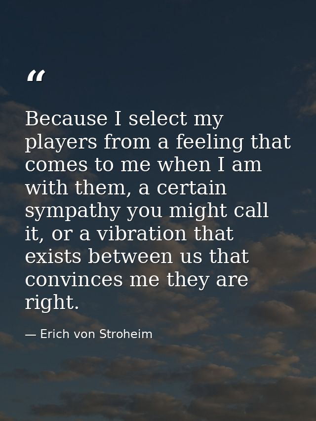 Because I select my players from a feeling that comes to me when I am with them, a certain sympathy you might call it, o — Erich von Stroheim
