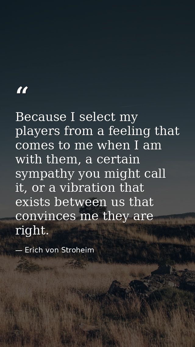 Because I select my players from a feeling that comes to me when I am with them, a certain sympathy you might call it, o — Erich von Stroheim