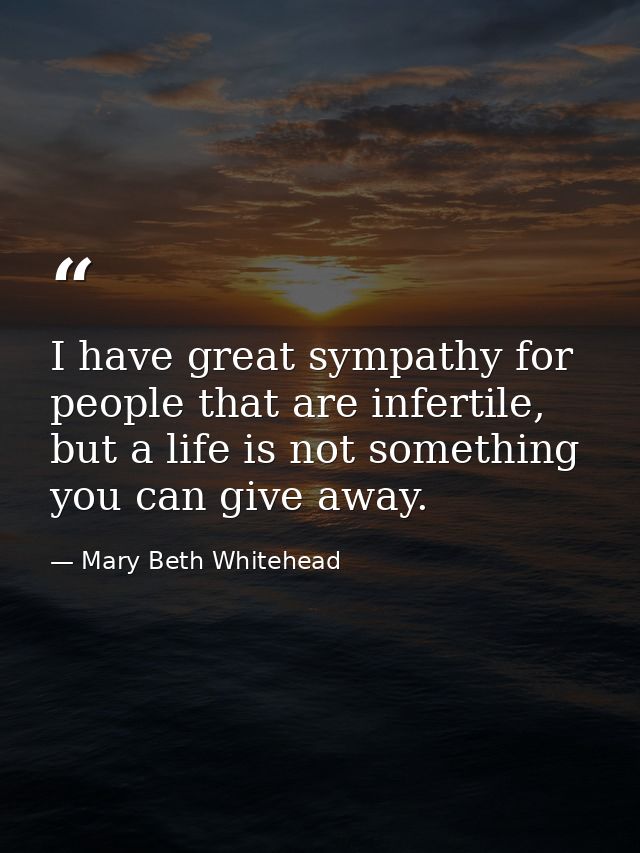 I have great sympathy for people that are infertile, but a life is not something you can give away. — Mary Beth Whitehead