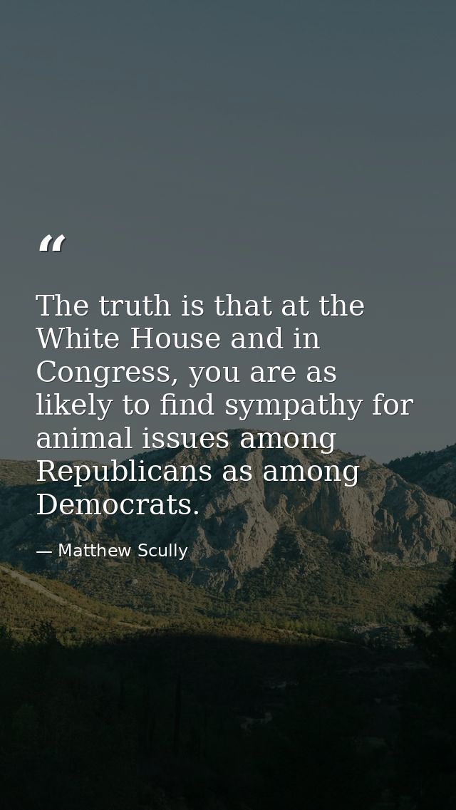 The truth is that at the White House and in Congress, you are as likely to find sympathy for animal issues among Republi — Matthew Scully