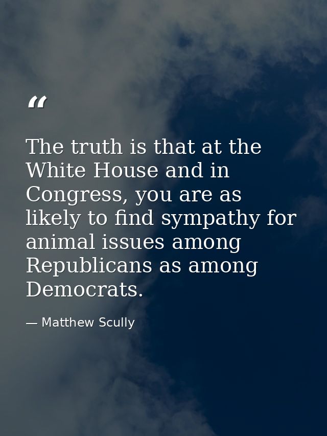 The truth is that at the White House and in Congress, you are as likely to find sympathy for animal issues among Republi — Matthew Scully