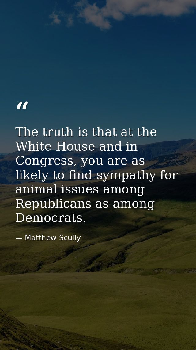 The truth is that at the White House and in Congress, you are as likely to find sympathy for animal issues among Republi — Matthew Scully