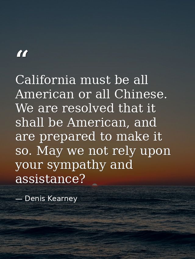 California must be all American or all Chinese. We are resolved that it shall be American, and are prepared to make it s — Denis Kearney