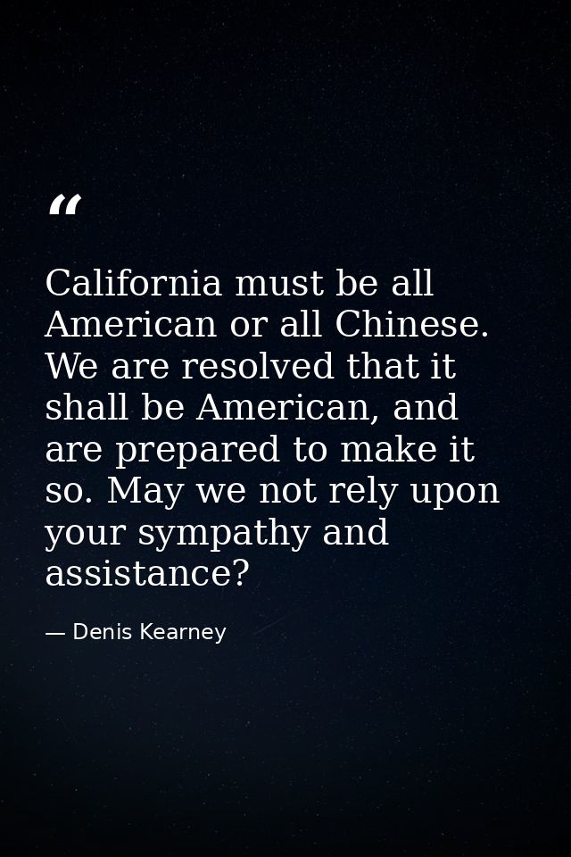 California must be all American or all Chinese. We are resolved that it shall be American, and are prepared to make it s — Denis Kearney