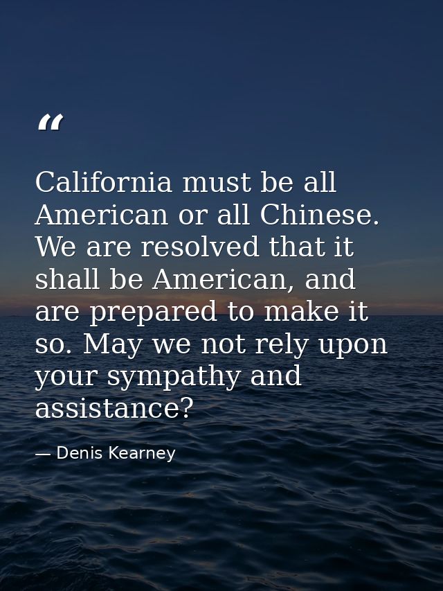 California must be all American or all Chinese. We are resolved that it shall be American, and are prepared to make it s — Denis Kearney