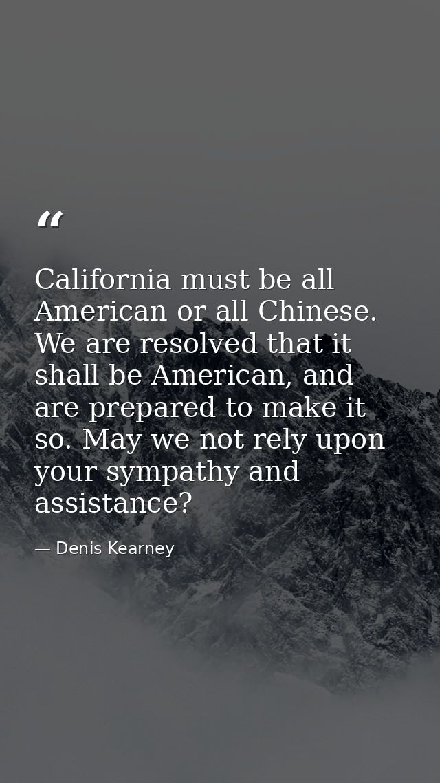 California must be all American or all Chinese. We are resolved that it shall be American, and are prepared to make it s — Denis Kearney