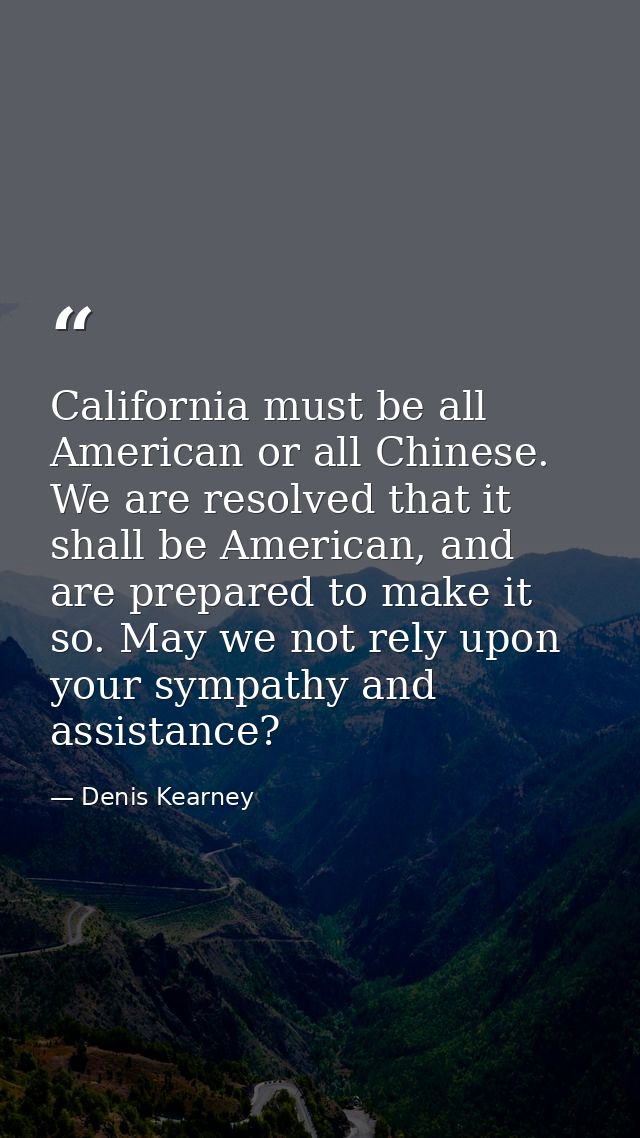 California must be all American or all Chinese. We are resolved that it shall be American, and are prepared to make it s — Denis Kearney