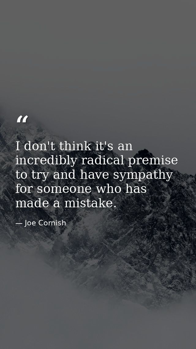 I don't think it's an incredibly radical premise to try and have sympathy for someone who has made a mistake. — Joe Cornish