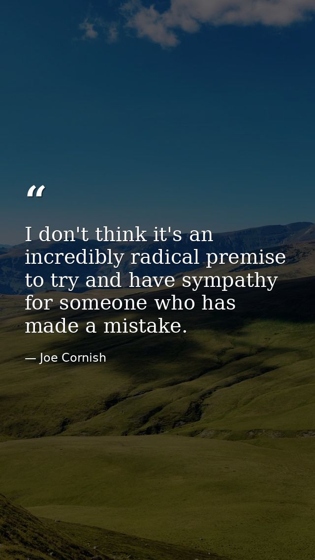 I don't think it's an incredibly radical premise to try and have sympathy for someone who has made a mistake. — Joe Cornish