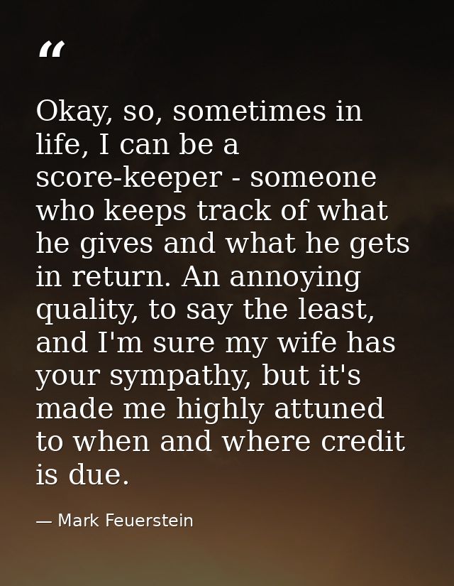 Okay, so, sometimes in life, I can be a score-keeper - someone who keeps track of what he gives and what he gets in retu — Mark Feuerstein