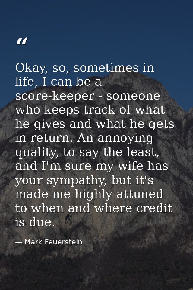 Okay, so, sometimes in life, I can be a score-keeper - someone who keeps track of what he gives and what he gets in retu — Mark Feuerstein