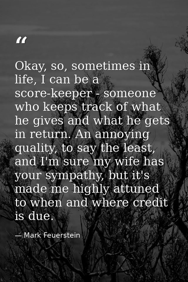 Okay, so, sometimes in life, I can be a score-keeper - someone who keeps track of what he gives and what he gets in retu — Mark Feuerstein