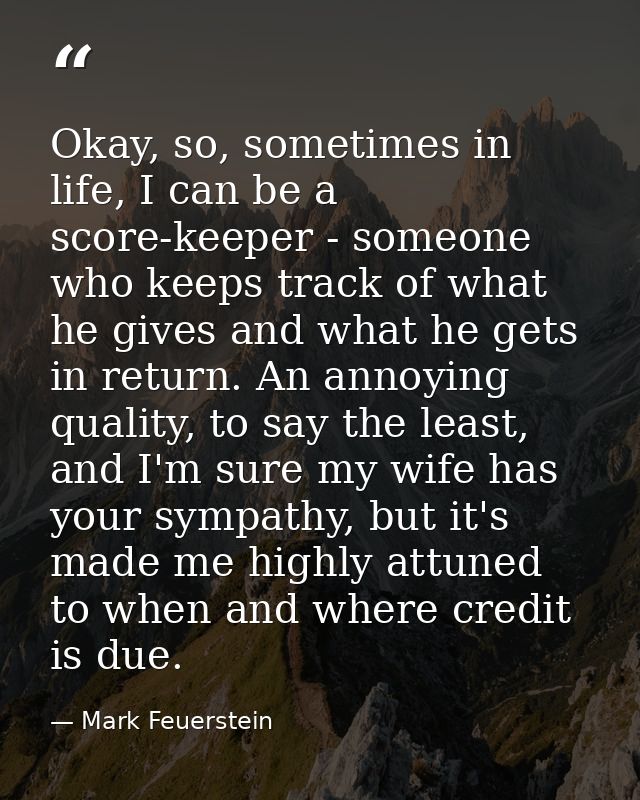 Okay, so, sometimes in life, I can be a score-keeper - someone who keeps track of what he gives and what he gets in retu — Mark Feuerstein