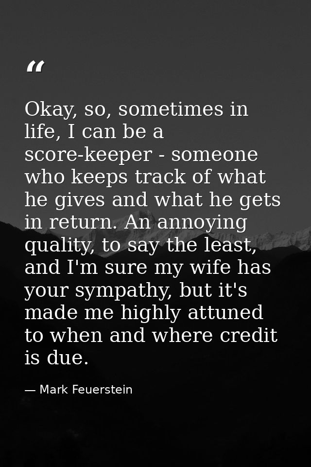 Okay, so, sometimes in life, I can be a score-keeper - someone who keeps track of what he gives and what he gets in retu — Mark Feuerstein