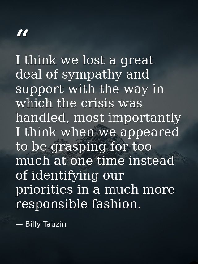 I think we lost a great deal of sympathy and support with the way in which the crisis was handled, most importantly I th — Billy Tauzin