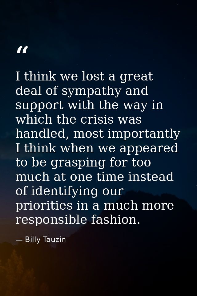I think we lost a great deal of sympathy and support with the way in which the crisis was handled, most importantly I th — Billy Tauzin