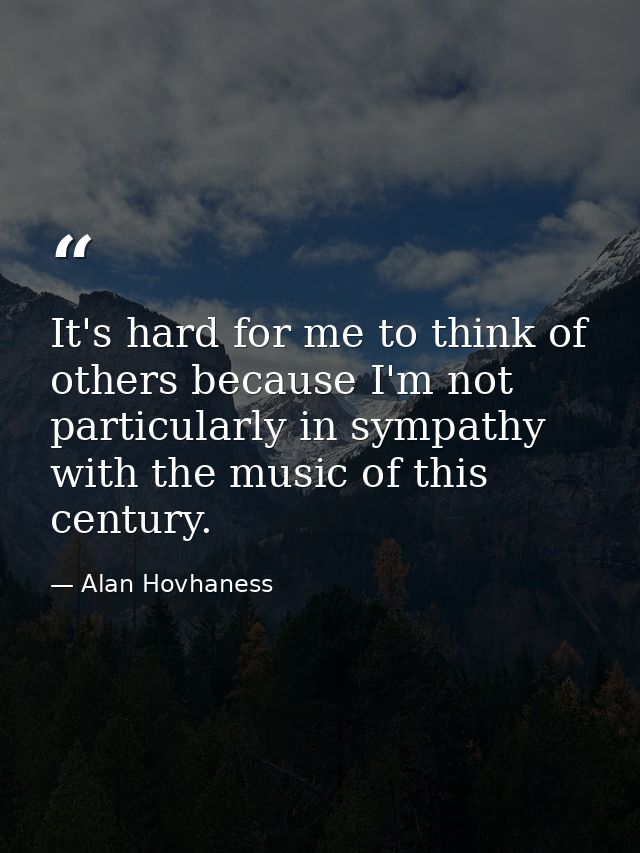 It's hard for me to think of others because I'm not particularly in sympathy with the music of this century. — Alan Hovhaness