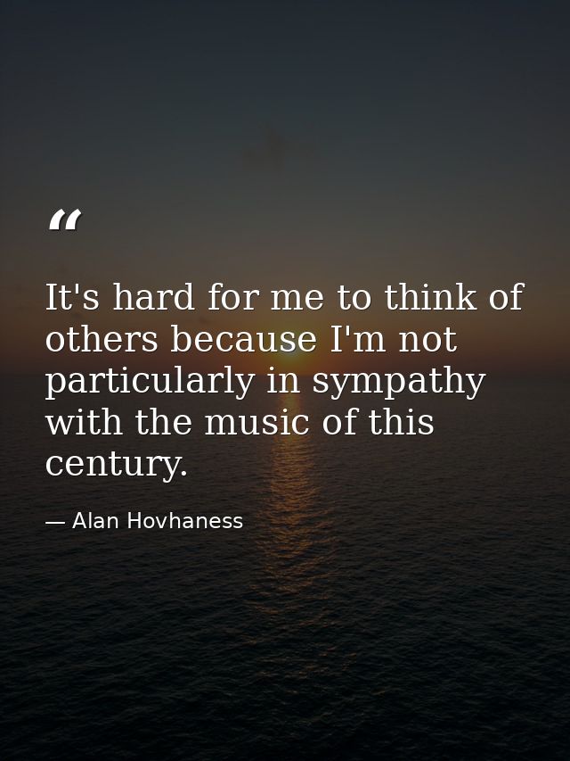 It's hard for me to think of others because I'm not particularly in sympathy with the music of this century. — Alan Hovhaness