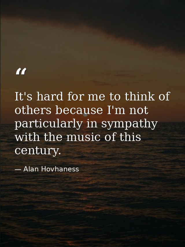 It's hard for me to think of others because I'm not particularly in sympathy with the music of this century. — Alan Hovhaness