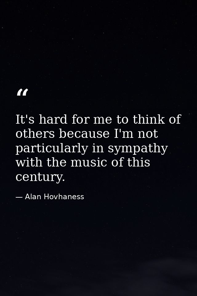It's hard for me to think of others because I'm not particularly in sympathy with the music of this century. — Alan Hovhaness