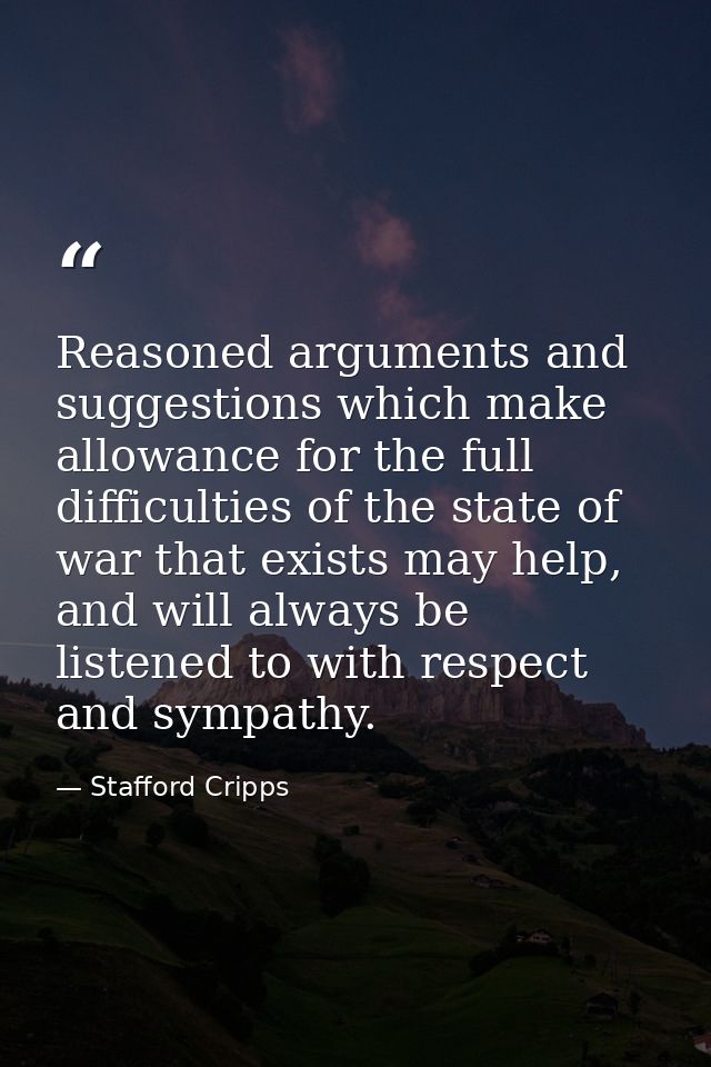 Reasoned arguments and suggestions which make allowance for the full difficulties of the state of war that exists may he — Stafford Cripps