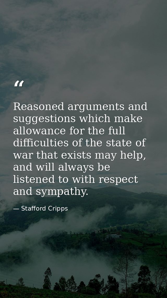 Reasoned arguments and suggestions which make allowance for the full difficulties of the state of war that exists may he — Stafford Cripps