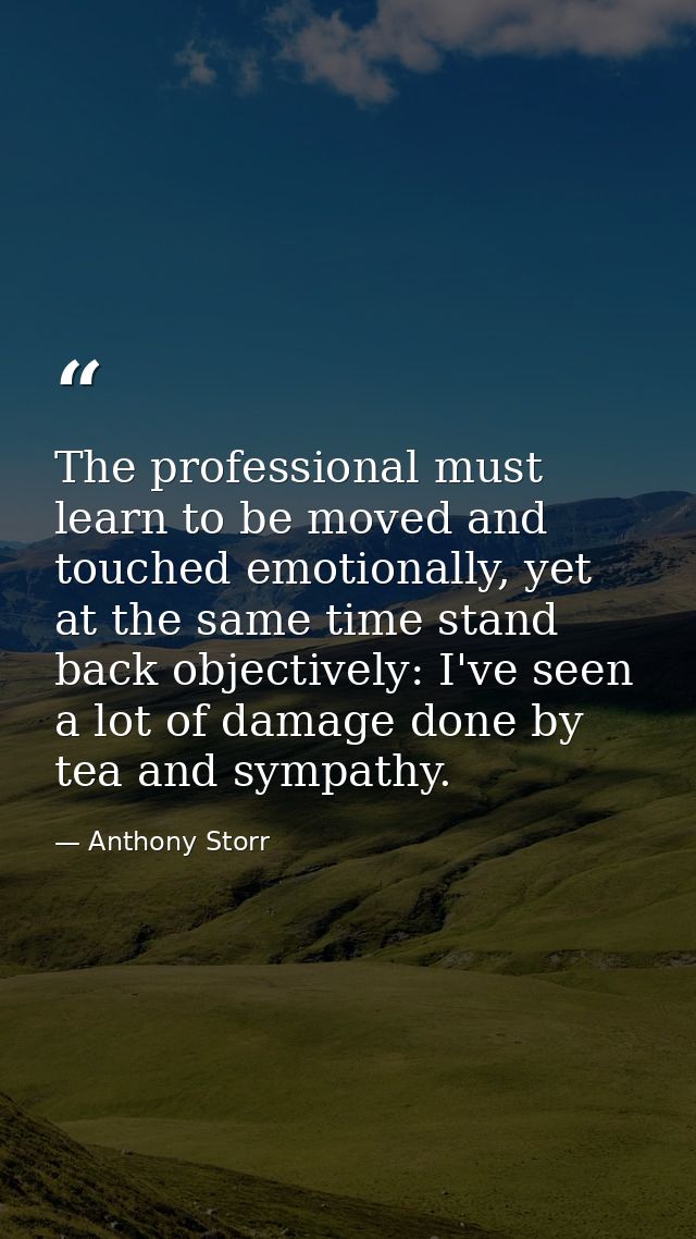 The professional must learn to be moved and touched emotionally, yet at the same time stand back objectively: I've seen  — Anthony Storr