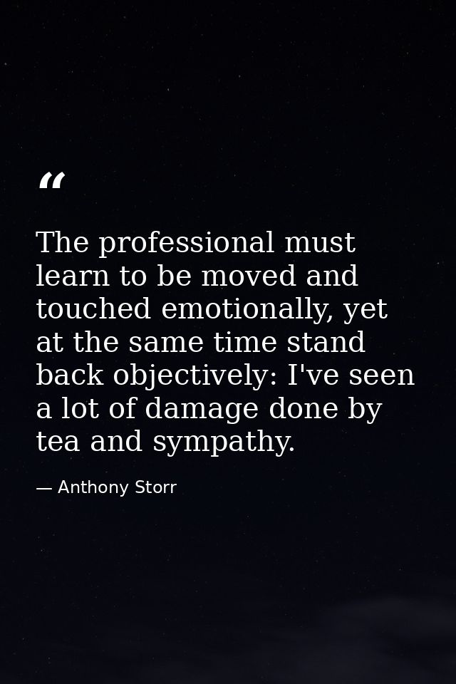 The professional must learn to be moved and touched emotionally, yet at the same time stand back objectively: I've seen  — Anthony Storr