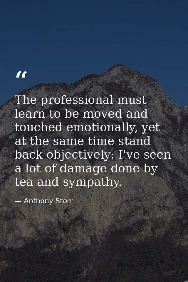 The professional must learn to be moved and touched emotionally, yet at the same time stand back objectively: I've seen  — Anthony Storr