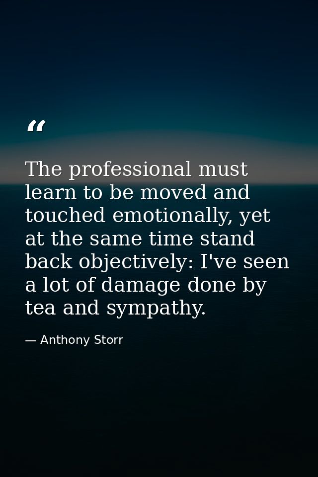 The professional must learn to be moved and touched emotionally, yet at the same time stand back objectively: I've seen  — Anthony Storr