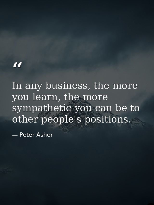 In any business, the more you learn, the more sympathetic you can be to other people's positions. — Peter Asher