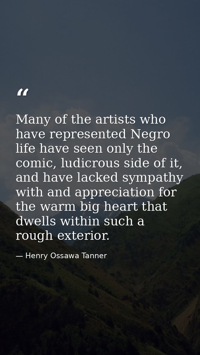 Many of the artists who have represented Negro life have seen only the comic, ludicrous side of it, and have lacked symp — Henry Ossawa Tanner