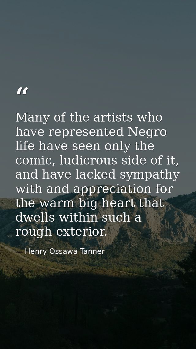 Many of the artists who have represented Negro life have seen only the comic, ludicrous side of it, and have lacked symp — Henry Ossawa Tanner