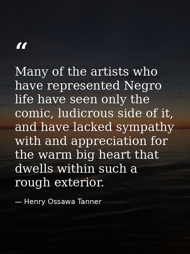Many of the artists who have represented Negro life have seen only the comic, ludicrous side of it, and have lacked symp — Henry Ossawa Tanner