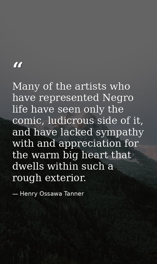Many of the artists who have represented Negro life have seen only the comic, ludicrous side of it, and have lacked symp — Henry Ossawa Tanner