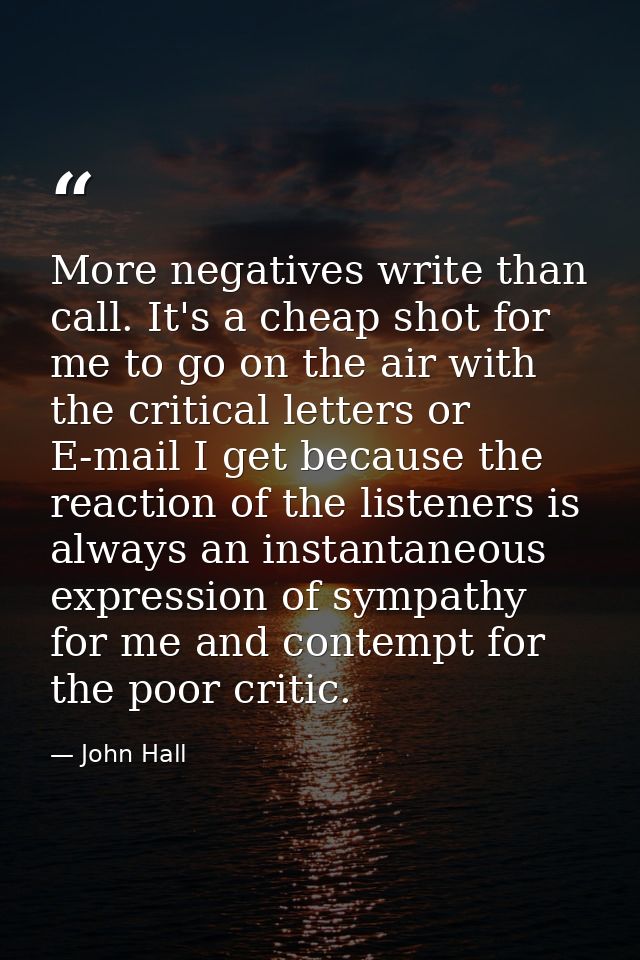 More negatives write than call. It's a cheap shot for me to go on the air with the critical letters or E-mail I get beca — John Hall