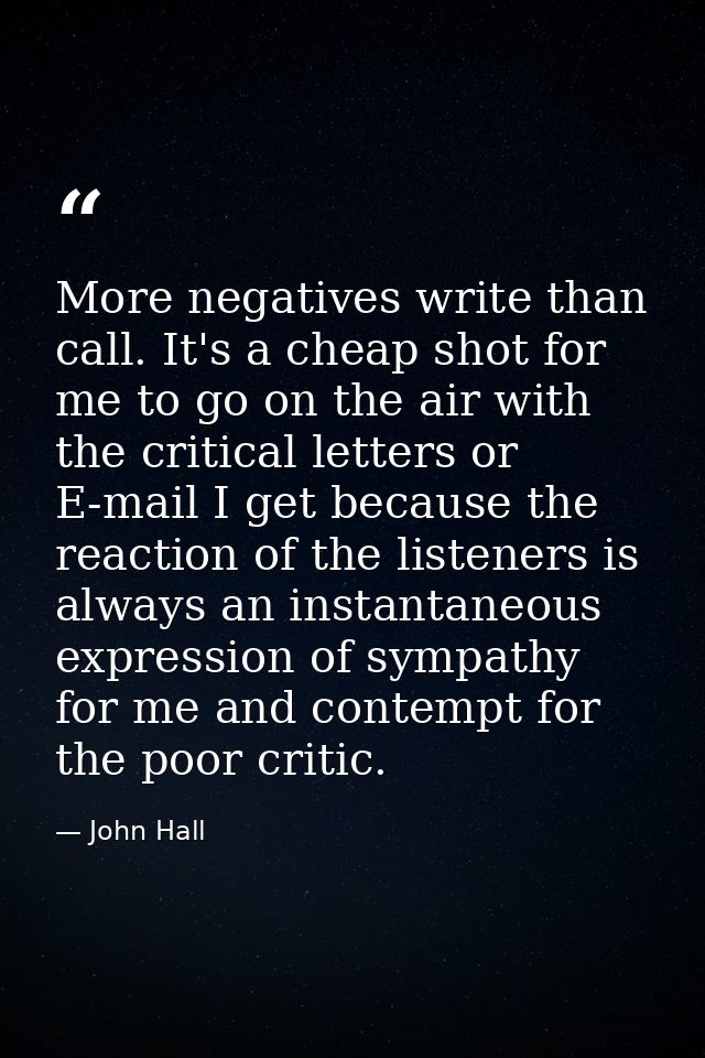 More negatives write than call. It's a cheap shot for me to go on the air with the critical letters or E-mail I get beca — John Hall