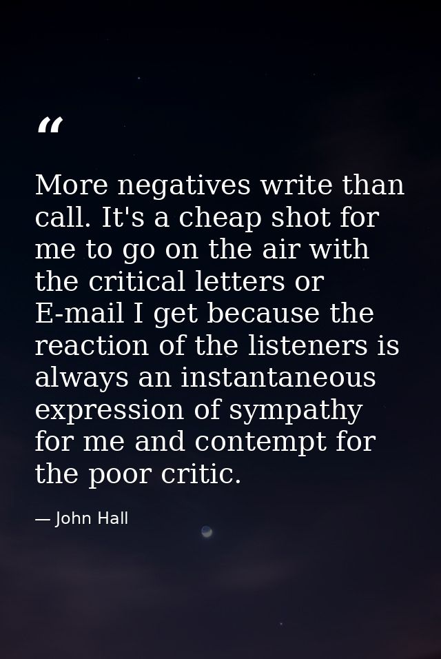 More negatives write than call. It's a cheap shot for me to go on the air with the critical letters or E-mail I get beca — John Hall
