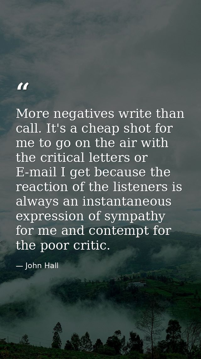 More negatives write than call. It's a cheap shot for me to go on the air with the critical letters or E-mail I get beca — John Hall