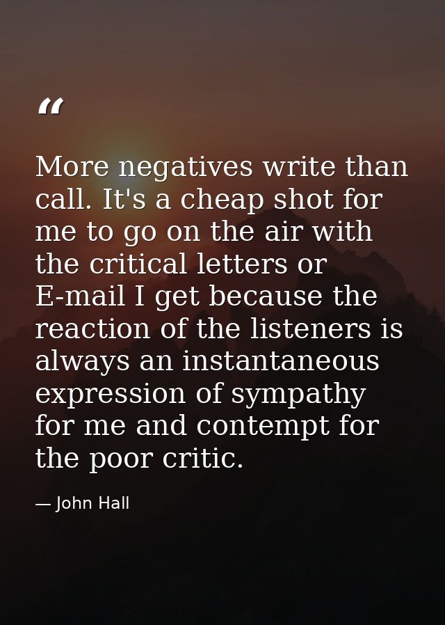 More negatives write than call. It's a cheap shot for me to go on the air with the critical letters or E-mail I get beca — John Hall