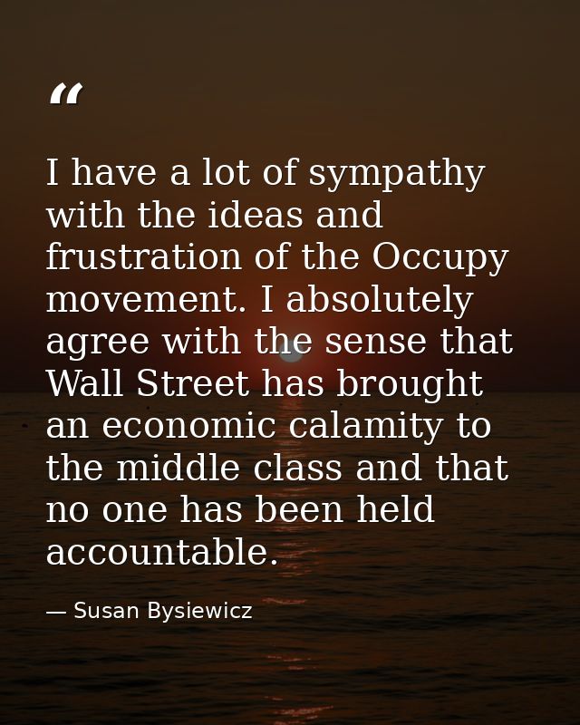I have a lot of sympathy with the ideas and frustration of the Occupy movement. I absolutely agree with the sense that W — Susan Bysiewicz