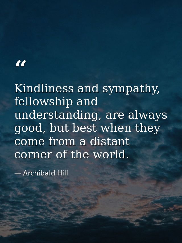 Kindliness and sympathy, fellowship and understanding, are always good, but best when they come from a distant corner of — Archibald Hill