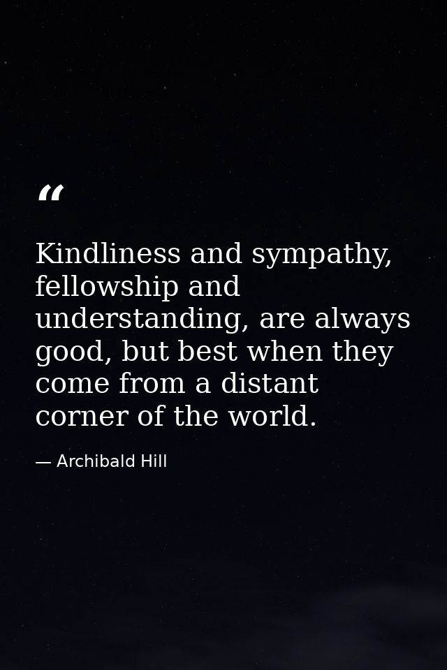 Kindliness and sympathy, fellowship and understanding, are always good, but best when they come from a distant corner of — Archibald Hill