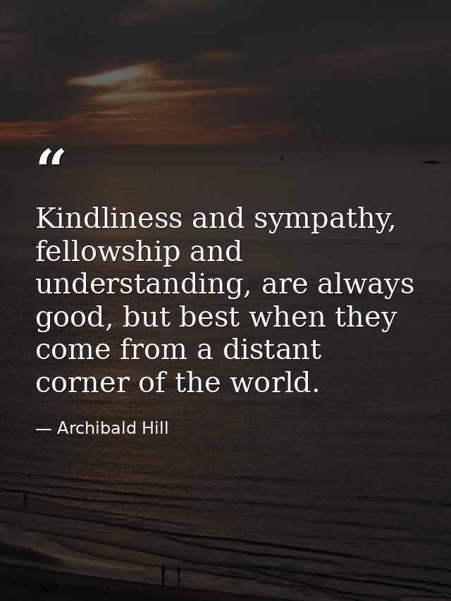 Kindliness and sympathy, fellowship and understanding, are always good, but best when they come from a distant corner of — Archibald Hill