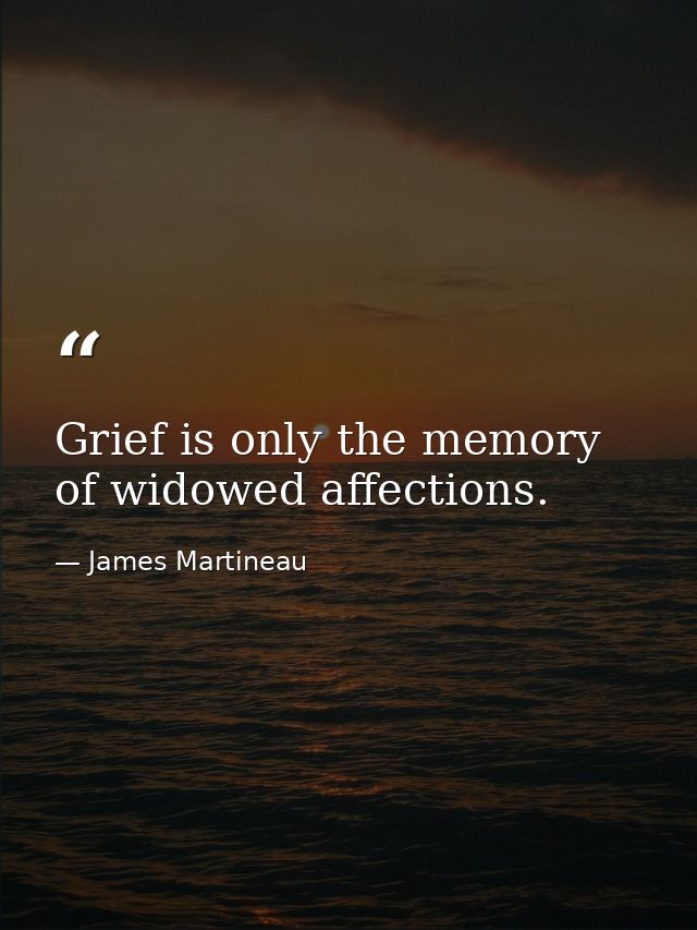 Grief is only the memory of widowed affections. — James Martineau